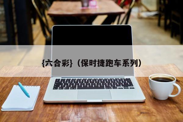 {六合彩}(保时捷跑车系列)