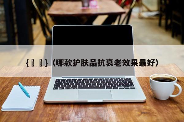 {賭馬}(哪款护肤品抗衰老效果最好)